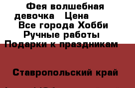 Фея-волшебная девочка › Цена ­ 550 - Все города Хобби. Ручные работы » Подарки к праздникам   . Ставропольский край